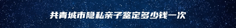 共青城市隐私亲子鉴定多少钱一次