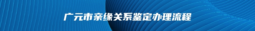 广元市亲缘关系鉴定办理流程