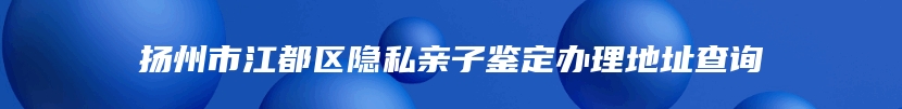 扬州市江都区隐私亲子鉴定办理地址查询