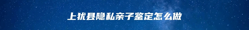 上犹县隐私亲子鉴定怎么做