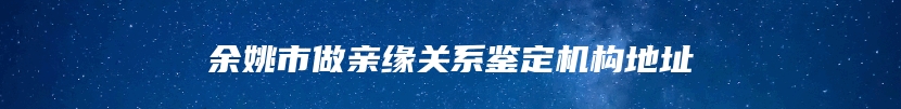 余姚市做亲缘关系鉴定机构地址