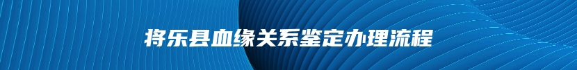 将乐县血缘关系鉴定办理流程