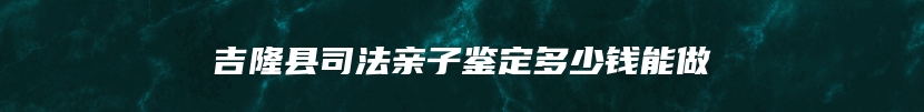 吉隆县司法亲子鉴定多少钱能做