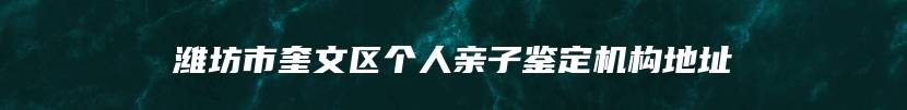 潍坊市奎文区个人亲子鉴定机构地址