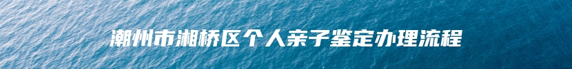 潮州市湘桥区个人亲子鉴定办理流程