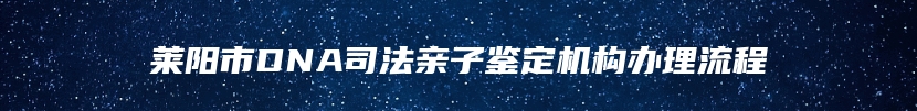 莱阳市DNA司法亲子鉴定机构办理流程