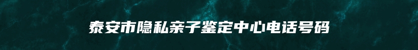 泰安市隐私亲子鉴定中心电话号码