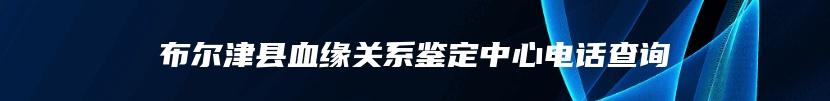 布尔津县血缘关系鉴定中心电话查询