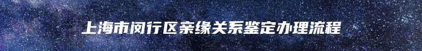 上海市闵行区亲缘关系鉴定办理流程