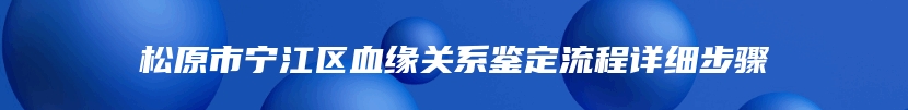 松原市宁江区血缘关系鉴定流程详细步骤