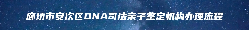廊坊市安次区DNA司法亲子鉴定机构办理流程