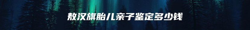 敖汉旗胎儿亲子鉴定多少钱