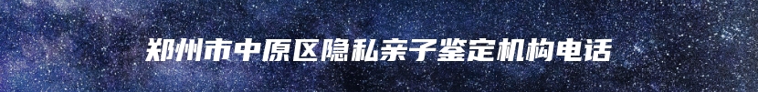 郑州市中原区隐私亲子鉴定机构电话