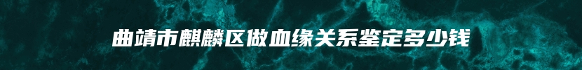 曲靖市麒麟区做血缘关系鉴定多少钱