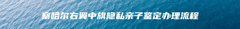 察哈尔右翼中旗隐私亲子鉴定办理流程