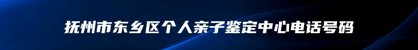 抚州市东乡区个人亲子鉴定中心电话号码