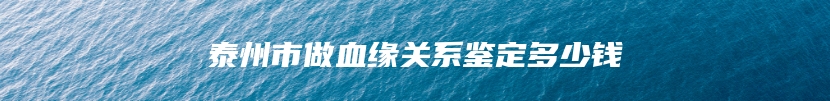 泰州市做血缘关系鉴定多少钱