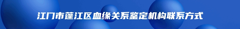 江门市蓬江区血缘关系鉴定机构联系方式