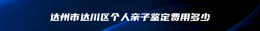 达州市达川区个人亲子鉴定费用多少