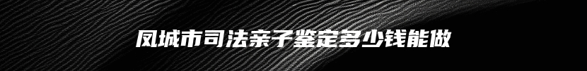 凤城市司法亲子鉴定多少钱能做