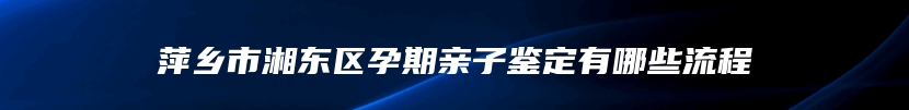 萍乡市湘东区孕期亲子鉴定有哪些流程