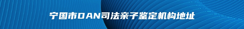 宁国市DAN司法亲子鉴定机构地址