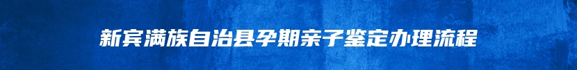 新宾满族自治县孕期亲子鉴定办理流程