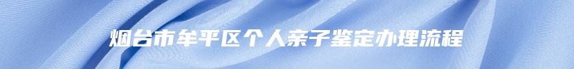 烟台市牟平区个人亲子鉴定办理流程