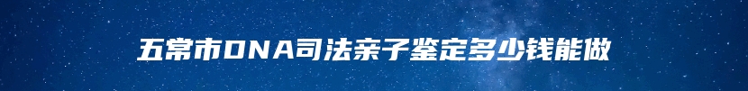 五常市DNA司法亲子鉴定多少钱能做