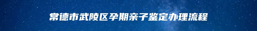 常德市武陵区孕期亲子鉴定办理流程