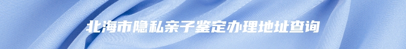 北海市隐私亲子鉴定办理地址查询