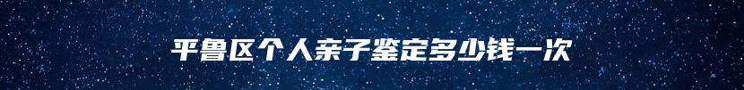 平鲁区个人亲子鉴定多少钱一次