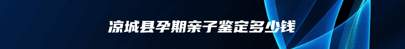 凉城县孕期亲子鉴定多少钱