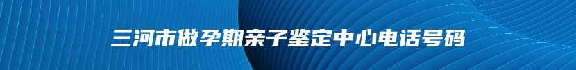 三河市做孕期亲子鉴定中心电话号码