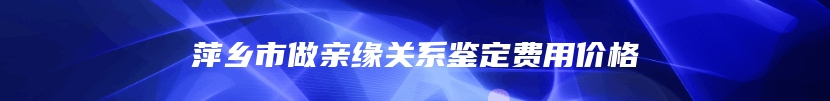 萍乡市做亲缘关系鉴定费用价格