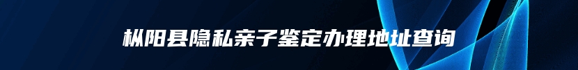 枞阳县隐私亲子鉴定办理地址查询