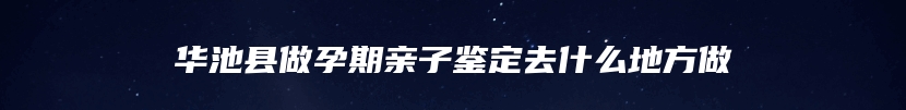 华池县做孕期亲子鉴定去什么地方做