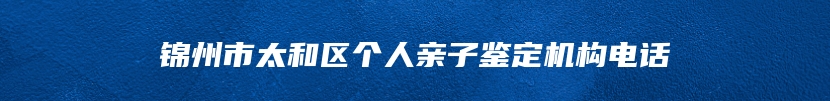 锦州市太和区个人亲子鉴定机构电话