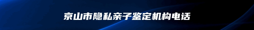 京山市隐私亲子鉴定机构电话