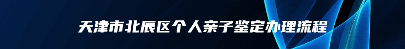 天津市北辰区个人亲子鉴定办理流程