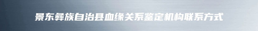 景东彝族自治县血缘关系鉴定机构联系方式