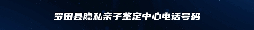 罗田县隐私亲子鉴定中心电话号码