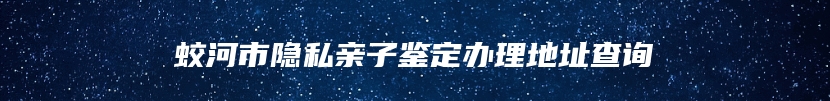 蛟河市隐私亲子鉴定办理地址查询
