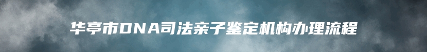 华亭市DNA司法亲子鉴定机构办理流程