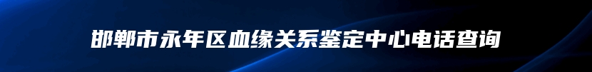 邯郸市永年区血缘关系鉴定中心电话查询