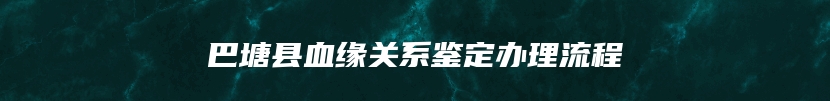 巴塘县血缘关系鉴定办理流程