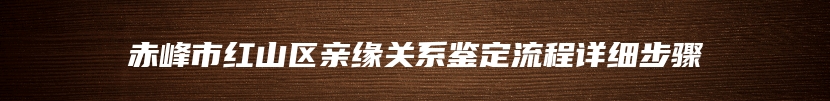 赤峰市红山区亲缘关系鉴定流程详细步骤