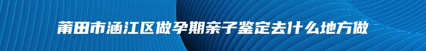 莆田市涵江区做孕期亲子鉴定去什么地方做