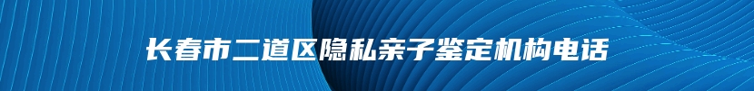 长春市二道区隐私亲子鉴定机构电话