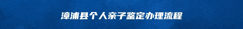 漳浦县个人亲子鉴定办理流程